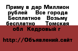 Приму в дар Миллион рублей! - Все города Бесплатное » Возьму бесплатно   . Томская обл.,Кедровый г.